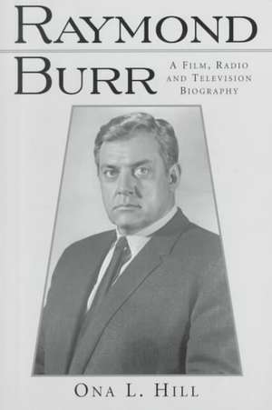 Raymond Burr: A Film, Radio and Television Biography de Ona L. Hill