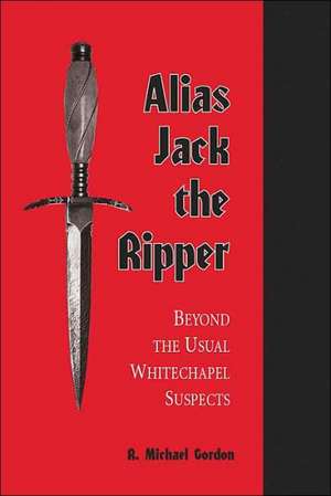 Alias Jack the Ripper: Beyond the Usual Whitechapel Suspects de R. Michael Gordon