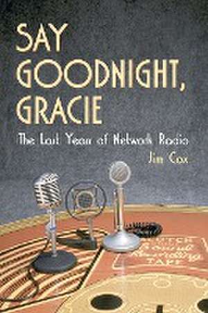 Say Goodnight, Gracie: The Last Years of Network Radio de Jim Cox