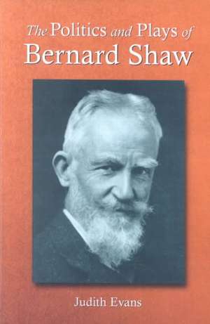 The Politics and Plays of Bernard Shaw: Essays on the Integration of Images and Ideas de Judith Evans