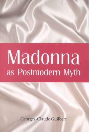 Madonna as Postmodern Myth: How One Star's Self-Construction Rewrites Sex, Gender, Hollywood and the American Dream de Georges-Claude Guilbert