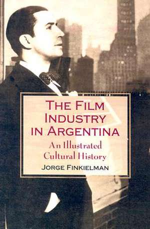 The Film Industry in Argentina: An Illustrated Cultural History de Jorge Finkielman