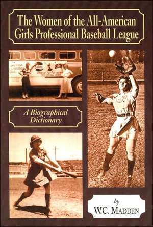 The Women of the All-American Girls Professional Baseball League: A Biographical Dictionary de W. C. Madden