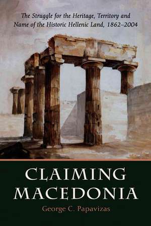 Claiming Macedonia: The Struggle for the Heritage, Territory and Name of the Historic Hellenic Land, 1862-2004 de George C. Papavizas