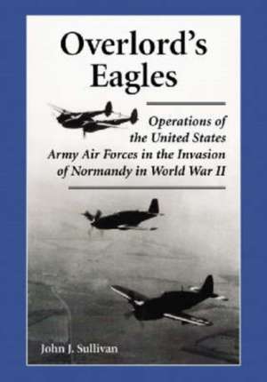 Overlords Eagles: Operations of the United States Army Air Forces in the Invasion of Normandy in World War II de John J. Sullivan