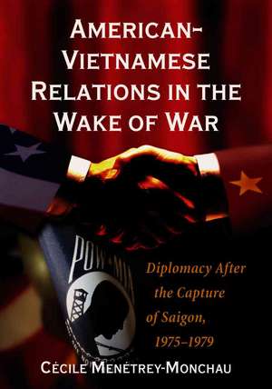 American-Vietnamese Relations in the Wake of War: Diplomacy After the Capture of Saigon, 1975-1979 de Cecile Menetrey-Monchau