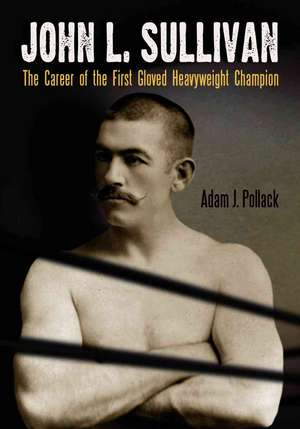 John L. Sullivan: The Career of the First Gloved Heavyweight Champion de Adam J. Pollack