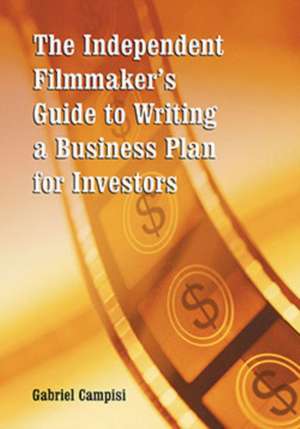 The Independent Filmmaker's Guide to Writing a Business Plan for Investors de Gabriel Campisi