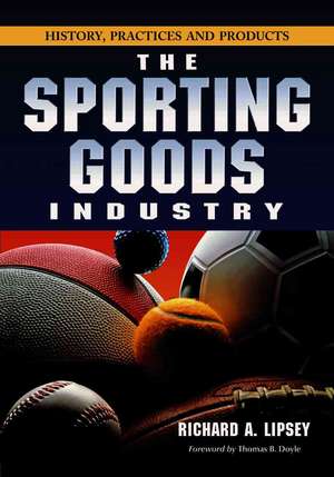 The Sporting Goods Industry: History, Practices and Products de Richard A. Lipsey