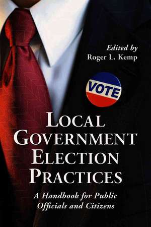 Local Government Election Practices: A Handbook for Public Officials And Citizens de Roger L. Kemp