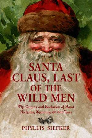 Santa Claus, Last of the Wild Men: The Origins and Evolution of Saint Nicholas, Spanning 50,000 Years de Phyllis Siefker