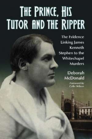 The Prince, His Tutor and the Ripper: The Evidence Linking James Kenneth Stephen to the Whitechapel Murders de Deborah McDonald