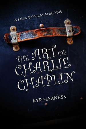 The Art of Charlie Chaplin: A Film-By-Film Analysis de Kyp Harness