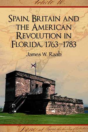 Spain, Britain and the American Revolution in Florida, 1763-1783 de James W. Raab