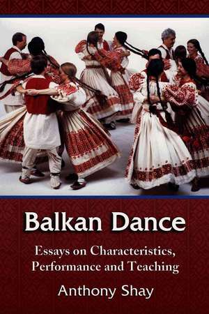 Balkan Dance: Essays on Characteristics, Performance and Teaching de Anthony Shay