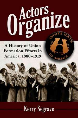 Actors Organize: A History of Union Formation Efforts in America, 1880-1919 de Kerry Segrave