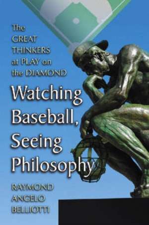 Watching Baseball, Seeing Philosophy: The Great Thinkers at Play on the Diamond de Raymond Angelo Belliotti