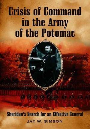 Crisis of Command in the Army of the Potomac: Sheridan's Search for an Effective General de Jay W. Simson