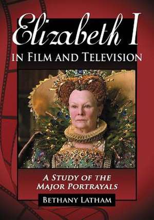 Elizabeth I in Film and Television: A Study of the Major Portrayals de Bethany Latham