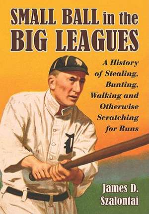 Small Ball in the Big Leagues: A History of Stealing, Bunting, Walking and Otherwise Scratching for Runs de James D. Szalontai