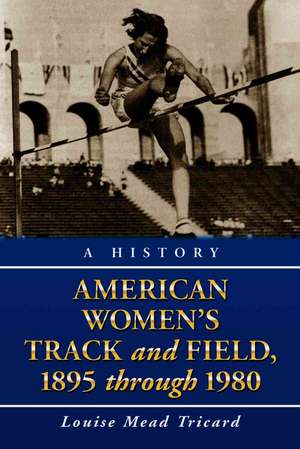 American Womens Track and Field: A History, 1895 Through 1980 de Louise Mead Tricard