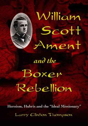 William Scott Ament and the Boxer Rebellion: Heroism, Hubris and the Ideal Missionary de Larry Clinton Thompson