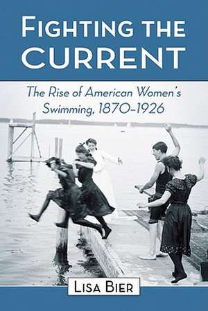 Fighting the Current: The Rise of American Women's Swimming, 1870-1926 de Lisa Bier