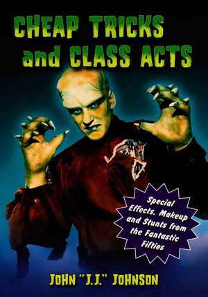 Cheap Tricks and Class Acts: Special Effects, Makeup and Stunts from the Fantastic Fifties de John J. J. Johnson