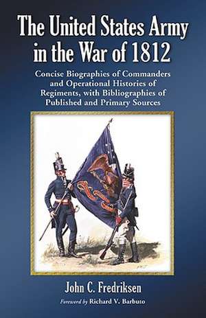 The United States Army in the War of 1812: Concise Biographies of Commanders and Operational Histories of Regiments, with Bibliographies of Published de John C. Fredriksen