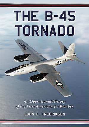 The B-45 Tornado: An Operational History of the First American Jet Bomber de John C Fredriksen