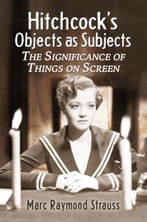 Hitchcock's Objects as Subjects: The Significance of Things on Screen de Marc Raymond Strauss