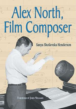 Alex North, Film Composer: A Biography, with Musical Analyses of a Streetcar Named Desire, Spartacus, the Misfits, Under the Volcano, and Prizzi' de Sanya Shoilevska Henderson