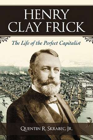 Henry Clay Frick: The Life of the Perfect Capitalist de Quentin R. Jr. Skrabec