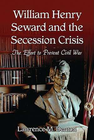 William Henry Seward and the Secession Crisis: The Effort to Prevent Civil War de Lawrence M. Denton