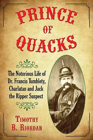 Prince of Quacks: The Notorious Life of Dr. Francis Tumblety, Charlatan and Jack the Ripper Suspect de Timothy B. Riordan