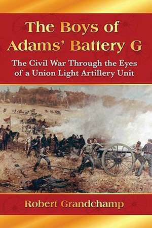 The Boys of Adams' Battery G: The Civil War Through the Eyes of a Union Light Artillery Unit de Robert Grandchamp