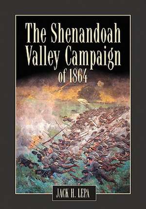 The Shenandoah Valley Campaign of 1864 de Jack H. Lepa