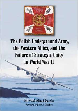 The Polish Underground Army, the Western Allies, and the Failure of Strategic Unity in World War II de Michael Alfred Peszke