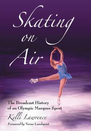 Skating on Air: The Broadcast History of an Olympic Marquee Sport de Kelli Lawrence