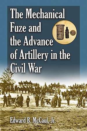 The Mechanical Fuze and the Advance of Artillery in the Civil War de Edward B. McCaul