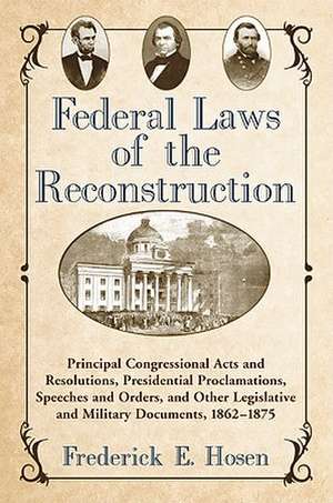 Federal Laws of the Reconstruction: Principal Congressional Acts and Resolutions, Presidential Proclamations, Speeches and Orders, and Other Legislati de Frederick E. Hosen