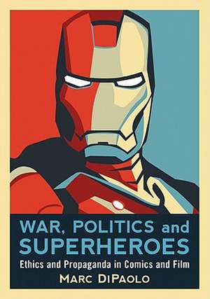 War, Politics and Superheroes: Ethics and Propaganda in Comics and Film de Marc DiPaolo