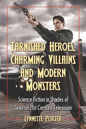 Tarnished Heroes, Charming Villains, and Modern Monsters: Science Fiction in Shades of Gray on 21st Century Television de Lynnette R. Porter