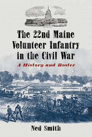 The 22nd Maine Volunteer Infantry in the Civil War: A History and Roster de Ned Smith