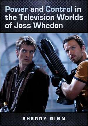 Power and Control in the Television Worlds of Joss Whedon de Sherry Ginn