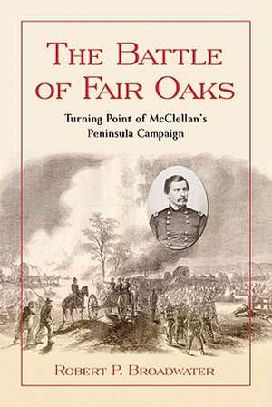 The Battle of Fair Oaks: Turning Point of McClellan's Peninsula Campaign de Robert P. Broadwater