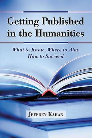 Getting Published in the Humanities: What to Know, Where to Aim, How to Succeed de Jeffrey Kahan