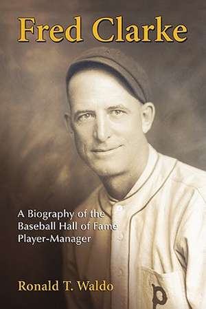 Fred Clarke: A Biography of the Baseball Hall of Fame Player-Manager de Ronald T. Waldo