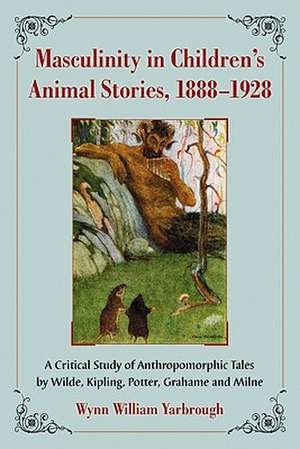 Masculinity in Children's Animal Stories, 18881928: A Critical Study of Anthropomorphic Tales by Wilde, Kipling, Potter, Grahame and Milne de Wynn William Yarbrough