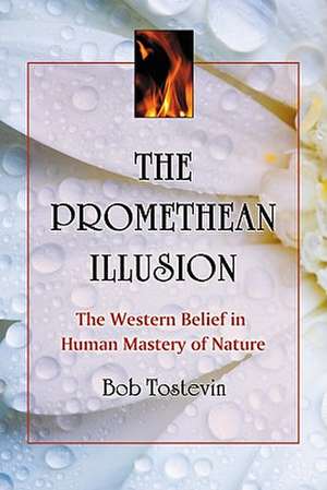 The Promethean Illusion: The Western Belief in Human Mastery of Nature de Bob Tostevin